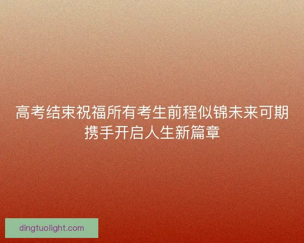 高考结束祝福所有考生前程似锦未来可期携手开启人生新篇章