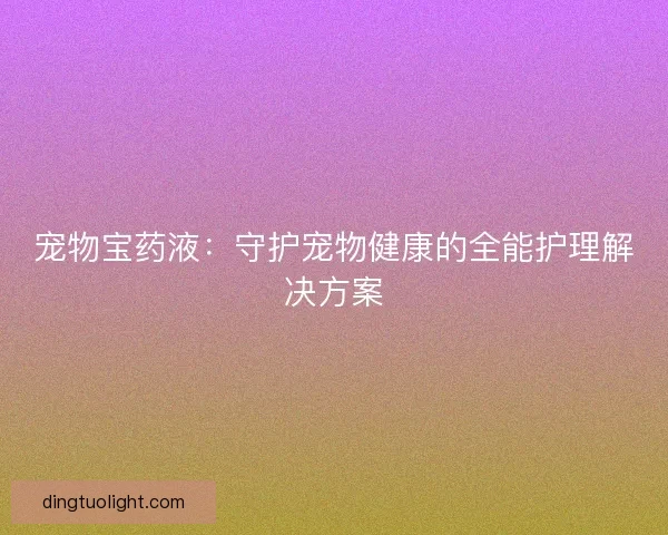宠物宝药液：守护宠物健康的全能护理解决方案