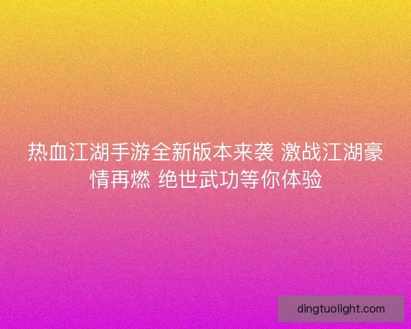 热血江湖手游全新版本来袭 激战江湖豪情再燃 绝世武功等你体验