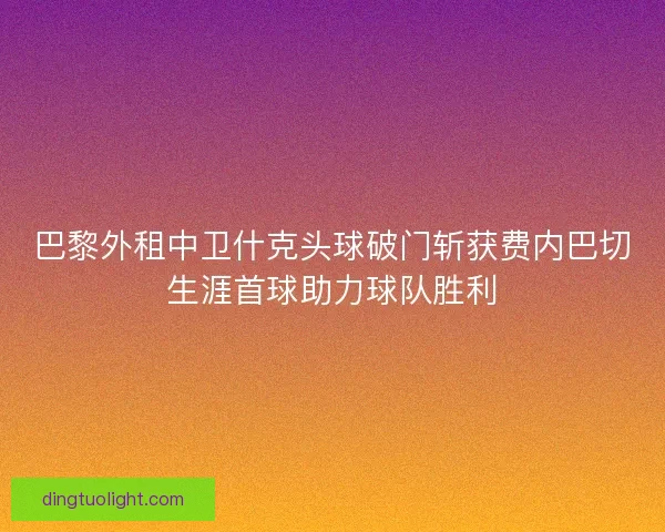 巴黎外租中卫什克头球破门斩获费内巴切生涯首球助力球队胜利