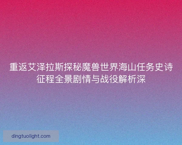 重返艾泽拉斯探秘魔兽世界海山任务史诗征程全景剧情与战役解析深