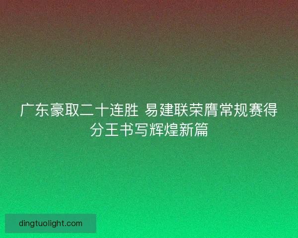 广东豪取二十连胜 易建联荣膺常规赛得分王书写辉煌新篇