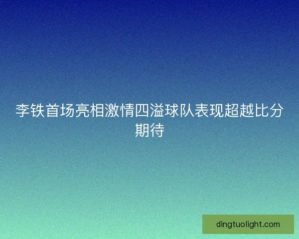 李铁首场亮相激情四溢球队表现超越比分期待