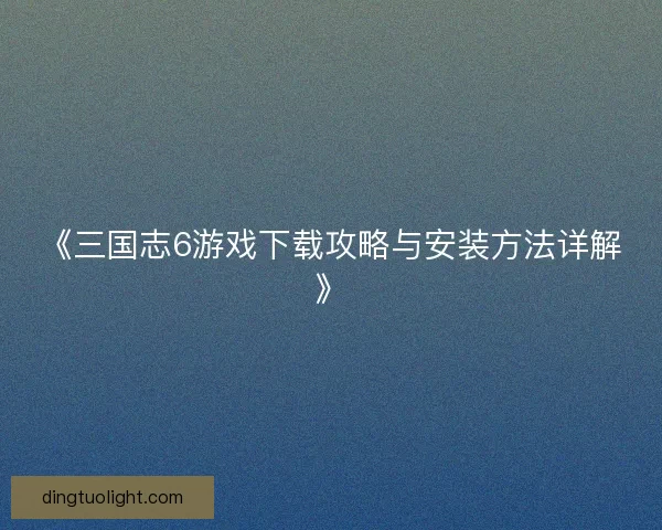 《三国志6游戏下载攻略与安装方法详解》