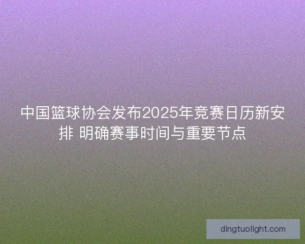 中国篮球协会发布2025年竞赛日历新安排 明确赛事时间与重要节点