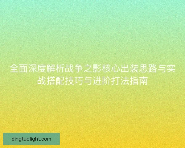 全面深度解析战争之影核心出装思路与实战搭配技巧与进阶打法指南