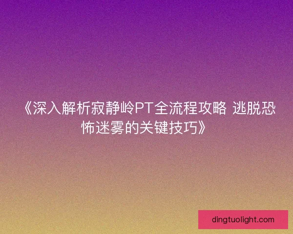 《深入解析寂静岭PT全流程攻略 逃脱恐怖迷雾的关键技巧》